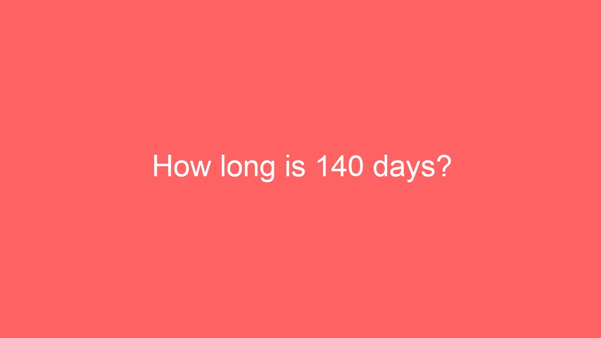 How long is 140 days?