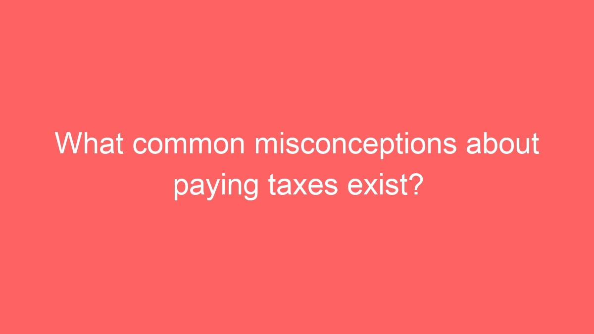 What common misconceptions about paying taxes exist?